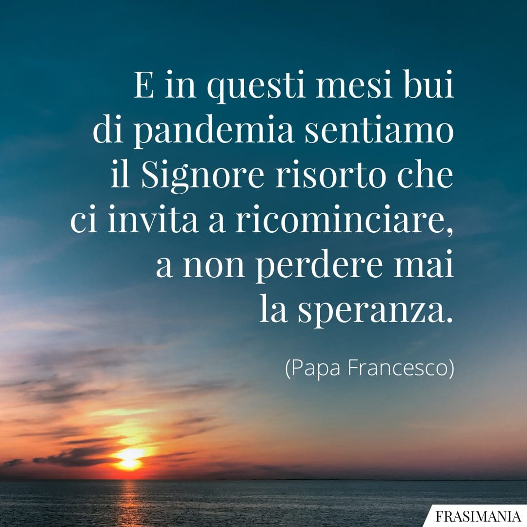 Frasi Sulla Speranza Papa Francesco E in questi mesi bui di pandemia sentiamo il Signore risorto che ci