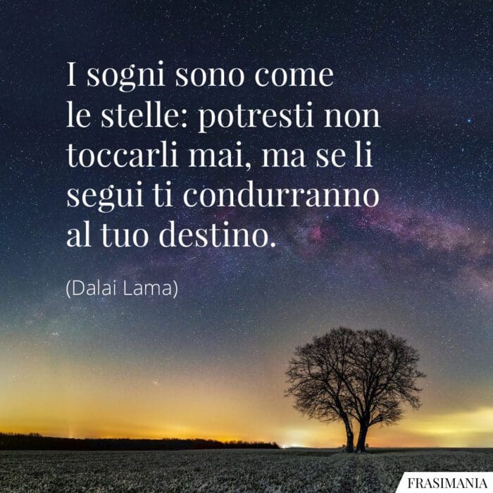 I sogni sono come le stelle: potresti non toccarli mai, ma se li segui ti condurranno al tuo destino.