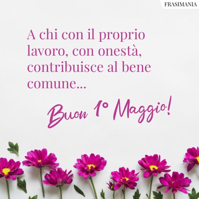 A chi con il proprio lavoro, con onestà, contribuisce al bene comune… Buon 1° Maggio!