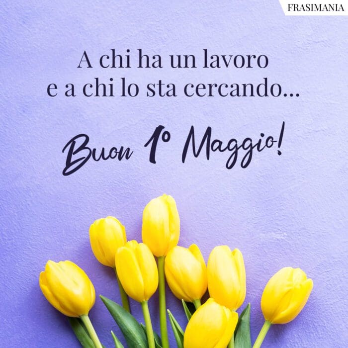 A chi ha un lavoro e a chi lo sta cercando… Buon 1° Maggio!