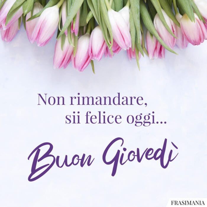 Non rimandare, sii felice oggi… Buon Giovedì.