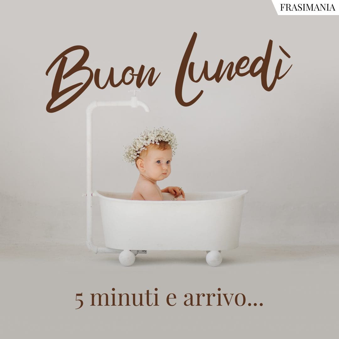 Buon Lunedì. 5 minuti e arrivo...