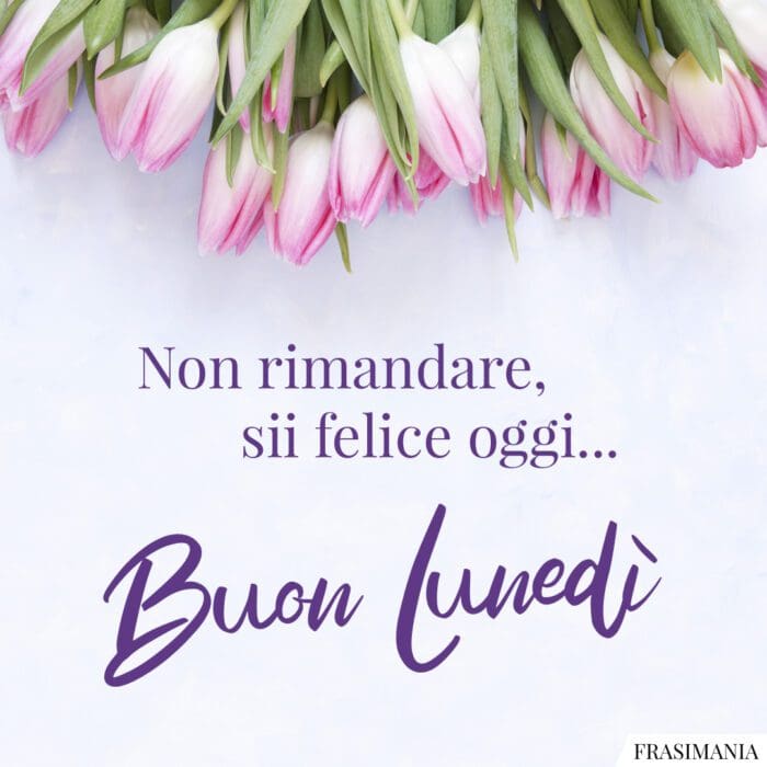 Non rimandare, sii felice oggi... Buon Lunedì.