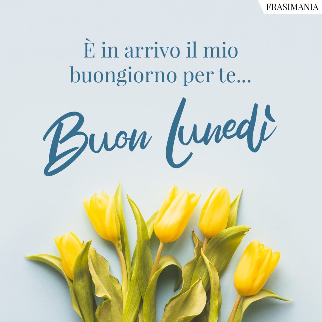 È in arrivo il mio buongiorno per te... Buon Lunedì.