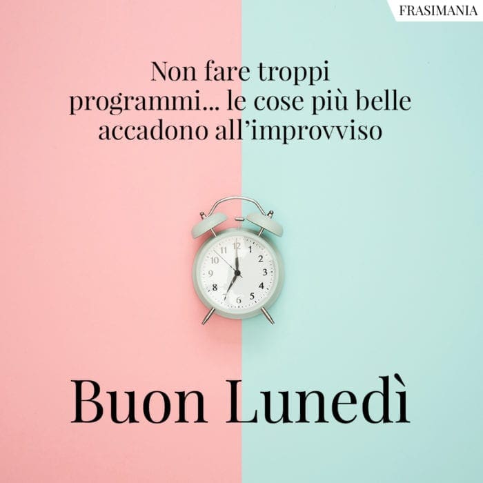 Non fare troppi programmi… le cose più belle accadono all’improvviso. Buon Lunedì.