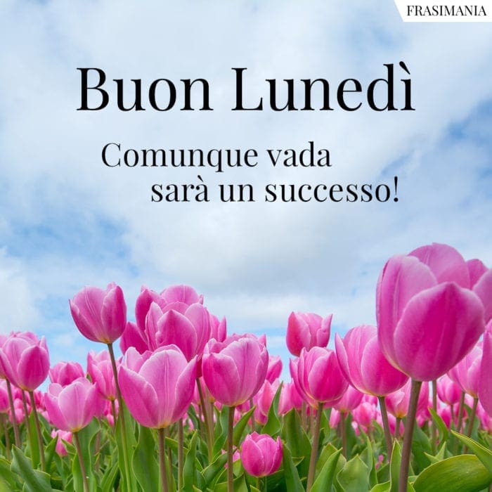 Buon Lunedì. Comunque vada sarà un successo!
