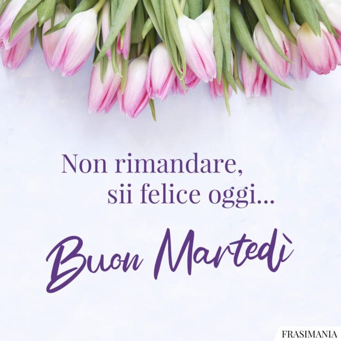 Non rimandare, sii felice oggi... Buon Martedì.