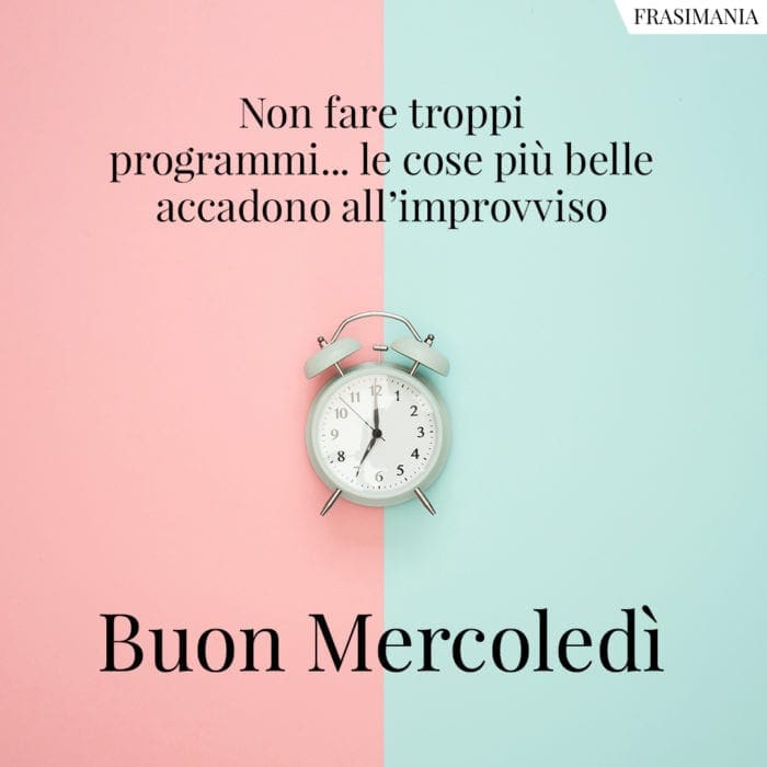 Non fare troppi programmi… le cose più belle accadono all’improvviso. Buon Mercoledì.