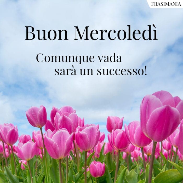 Buon Mercoledì. Comunque vada sarà un successo!