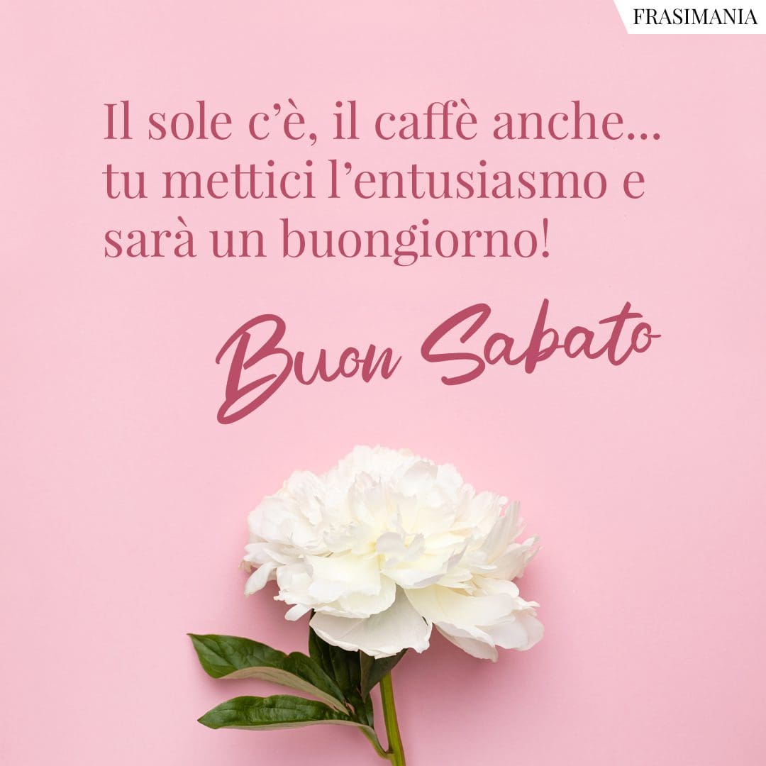 Il sole c'è, il caffè anche... tu mettici l'entusiasmo e sarà un buongiorno! Buon Sabato.