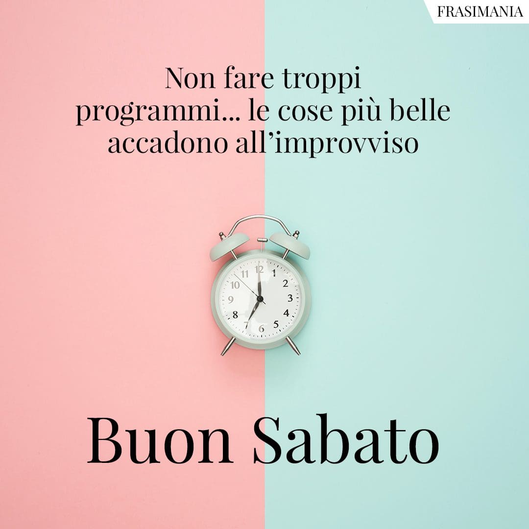 Non fare troppi programmi... le cose più belle accadono all'improvviso. Buon Sabato.
