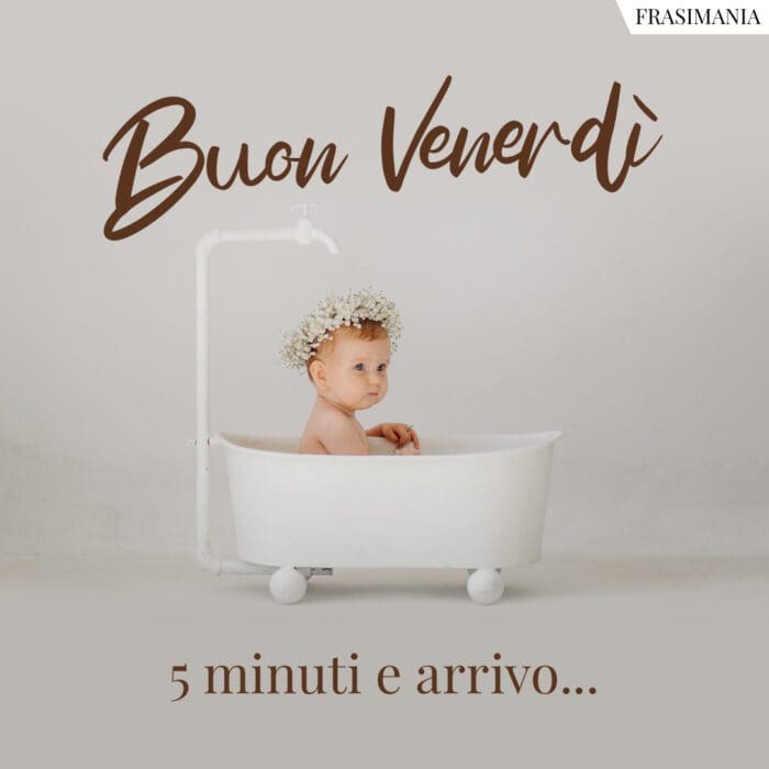 Buon Venerdì. 5 minuti e arrivo…