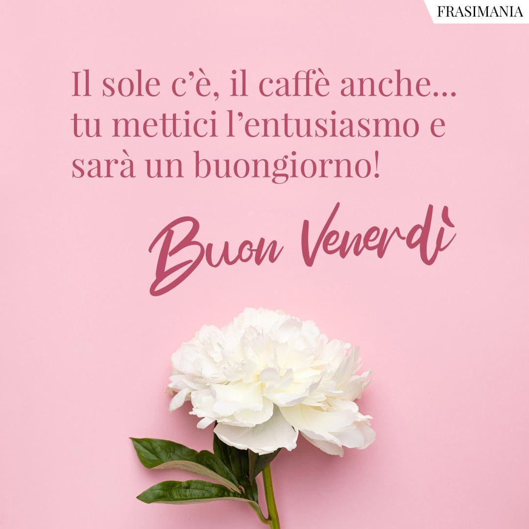 Il sole c'è, il caffè anche... tu mettici l'entusiasmo e sarà un buongiorno! Buon Venerdì.