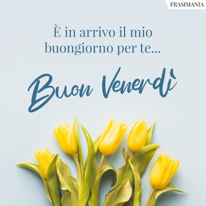 È in arrivo il mio buongiorno per te… Buon Venerdì.