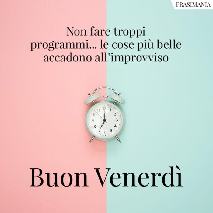 Non fare troppi programmi… le cose più belle accadono all’improvviso. Buon Venerdì.