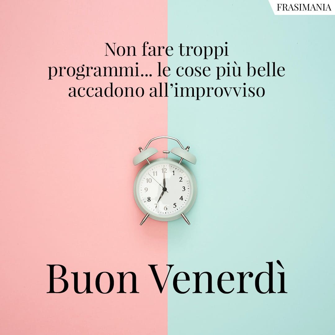 Non fare troppi programmi... le cose più belle accadono all'improvviso. Buon Venerdì.