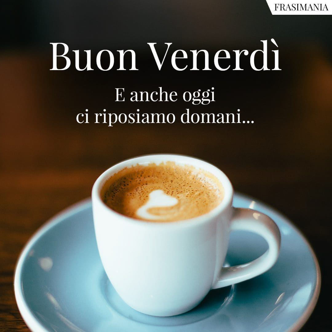 Buon Venerdì. E anche oggi ci riposiamo domani...
