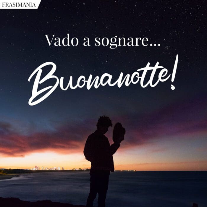 Vado a sognare... Buonanotte!