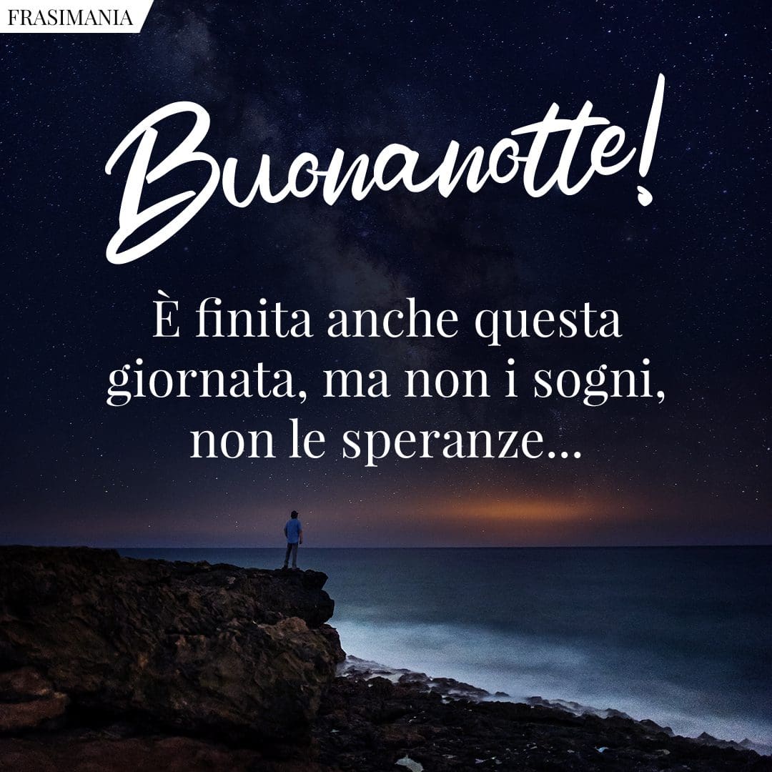 Buonanotte! È finita anche questa giornata, ma non i sogni, non le speranze...