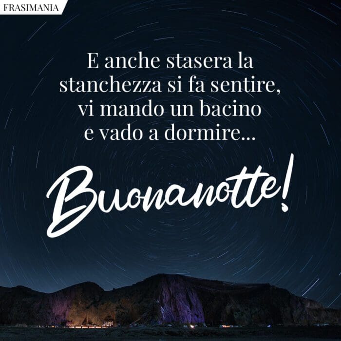 E anche stasera la stanchezza si fa sentire, vi mando un bacino e vado a dormire… Buonanotte!