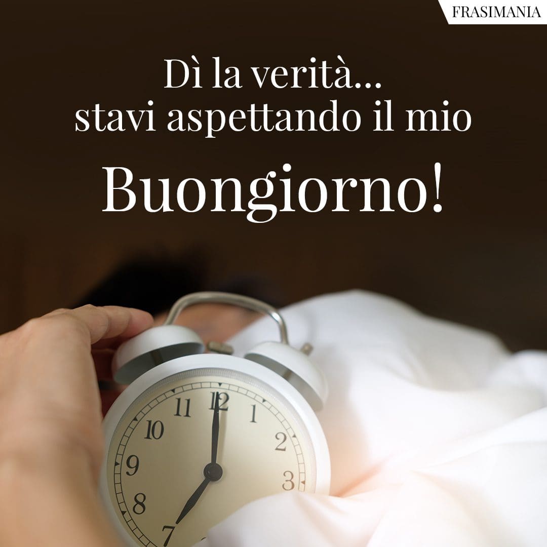 Dì la verità... stavi aspettando il mio Buongiorno!