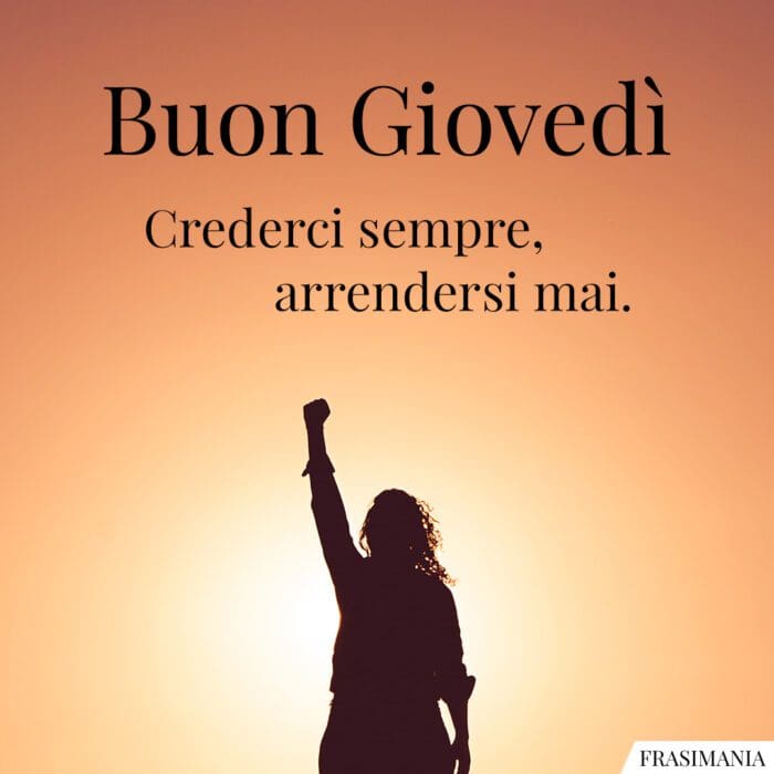 Buon Giovedì. Crederci sempre, arrendersi mai.