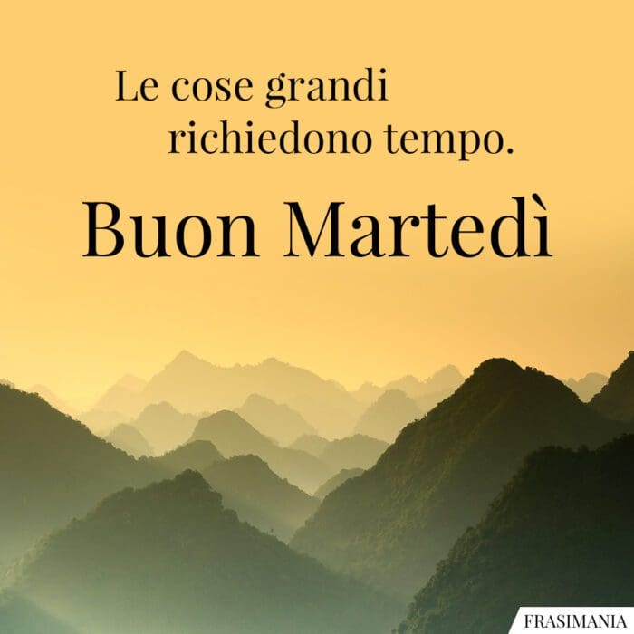 Le cose grandi richiedono tempo. Buon Martedì.