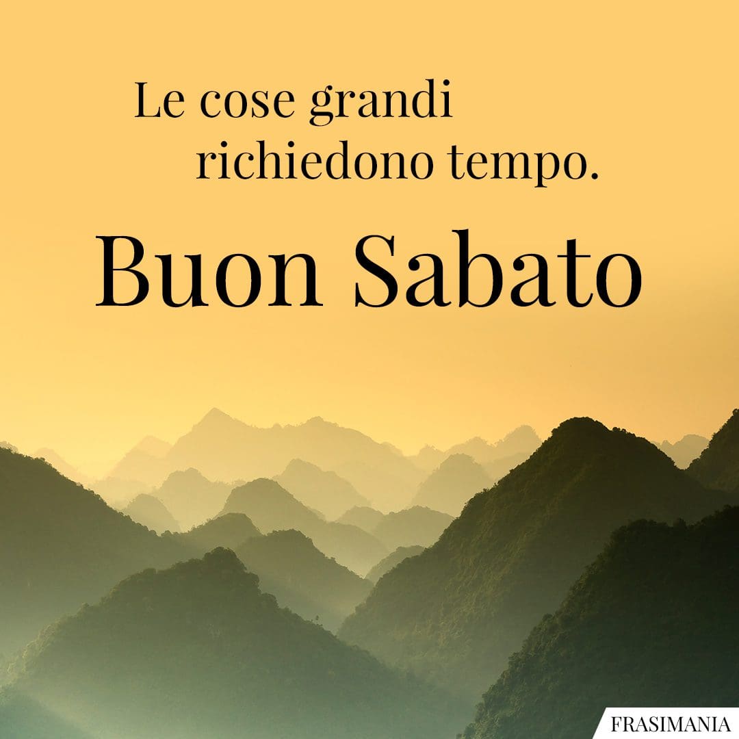 Le cose grandi richiedono tempo. Buon Sabato.