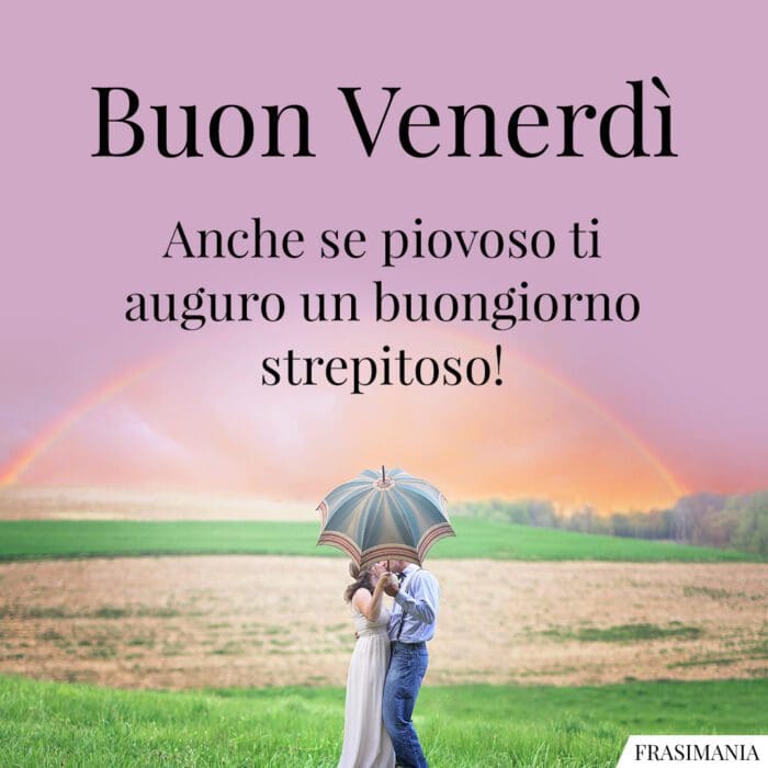 Buon Venerdì. Anche se piovoso ti auguro un buongiorno strepitoso!