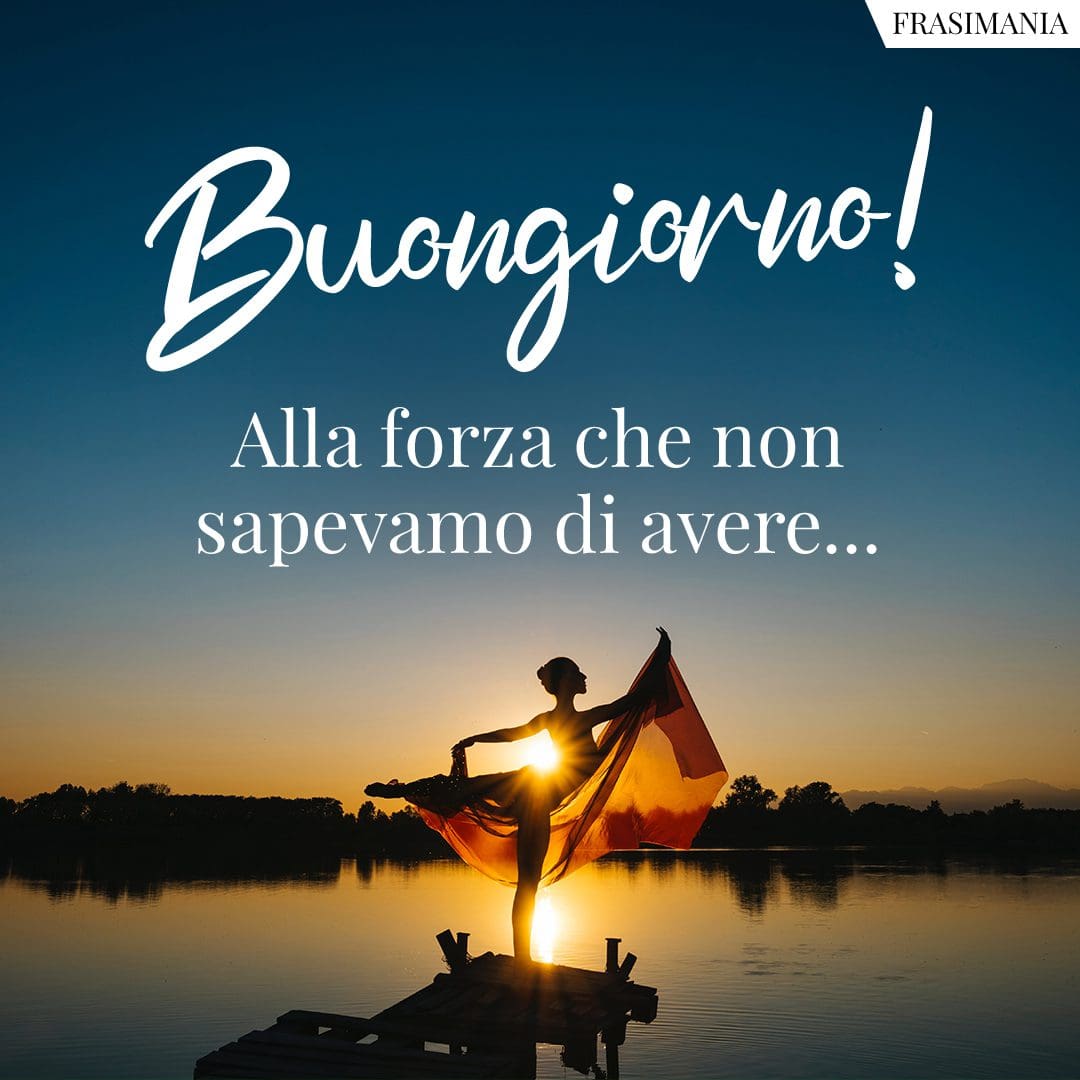 Buongiorno! Alla forza che non sapevamo di avere...