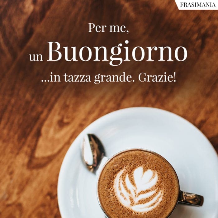 Per me, un Buongiorno ...in tazza grande. Grazie!