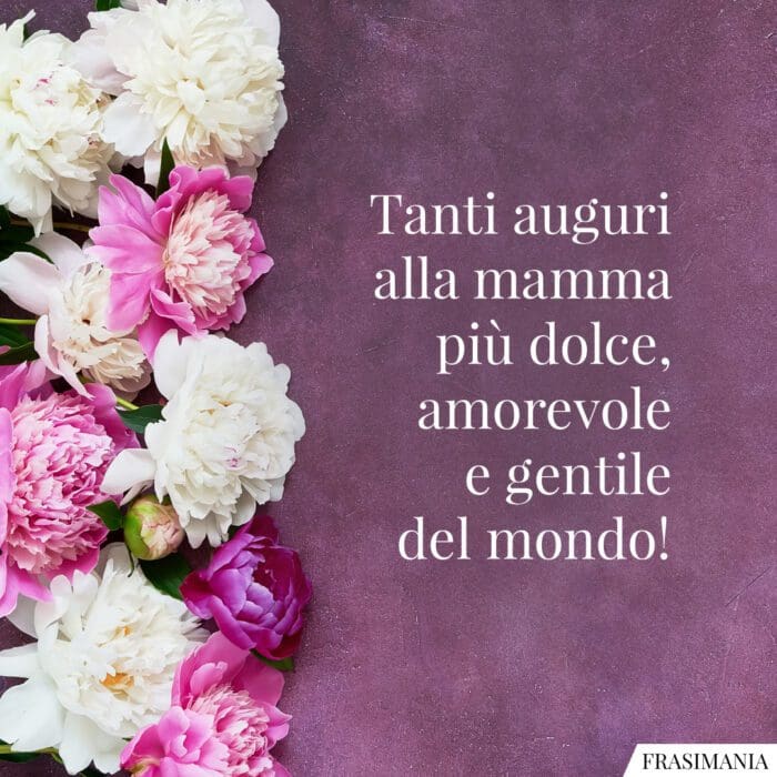 Tanti auguri alla mamma più dolce, amorevole e gentile del mondo!