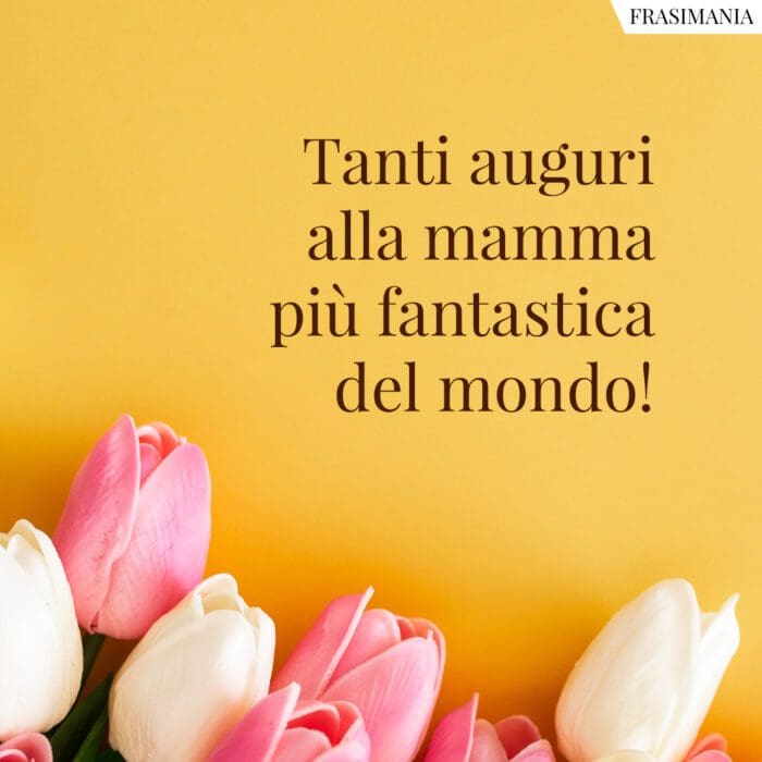 Tanti auguri alla mamma più fantastica del mondo!