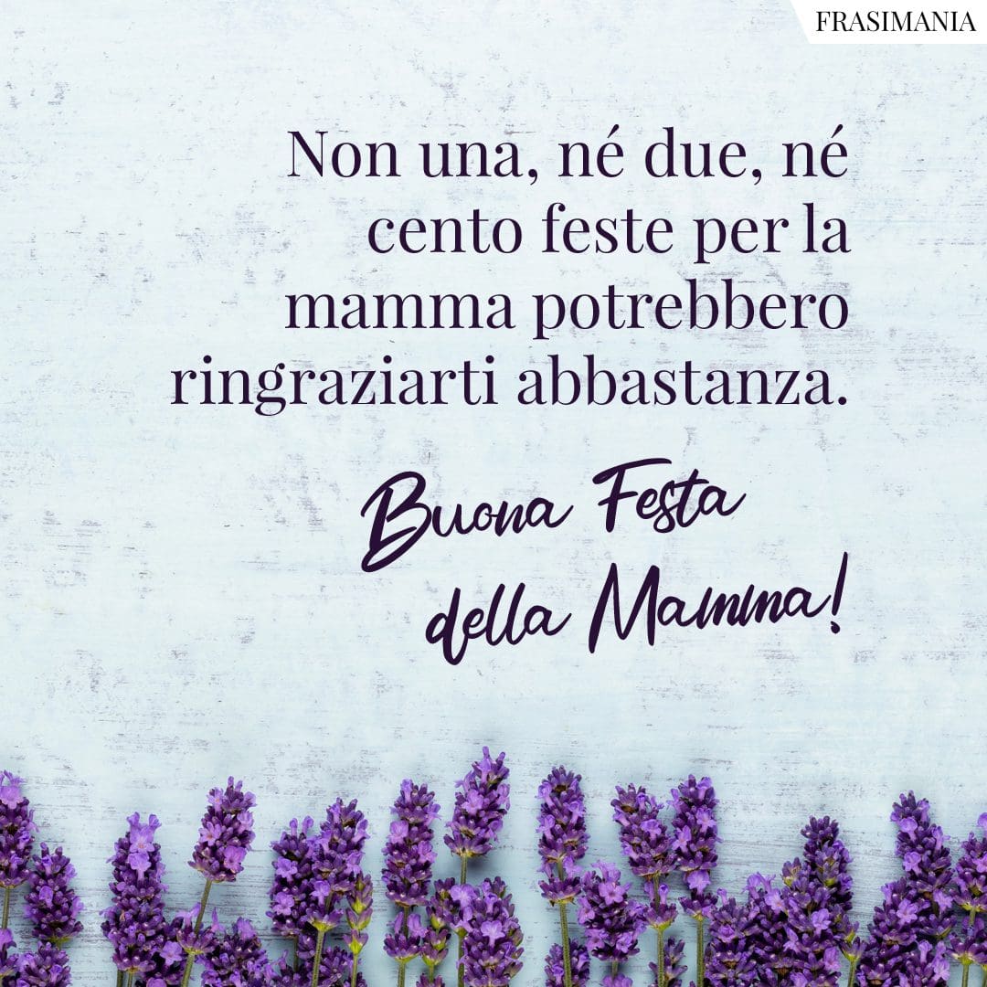 Non una, né due, né cento feste per la mamma potrebbero ringraziarti abbastanza. Buona festa della mamma!
