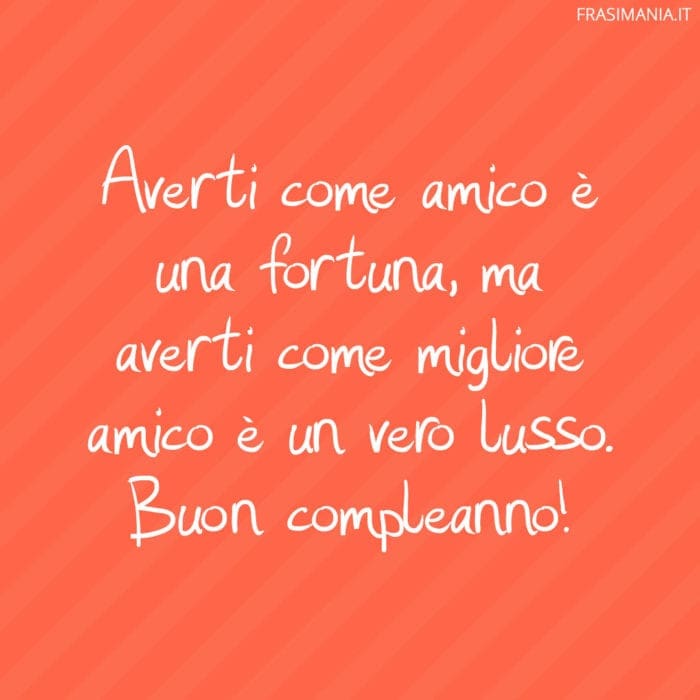 Averti come amico è una fortuna, ma averti come migliore amico è un vero lusso. Buon compleanno!