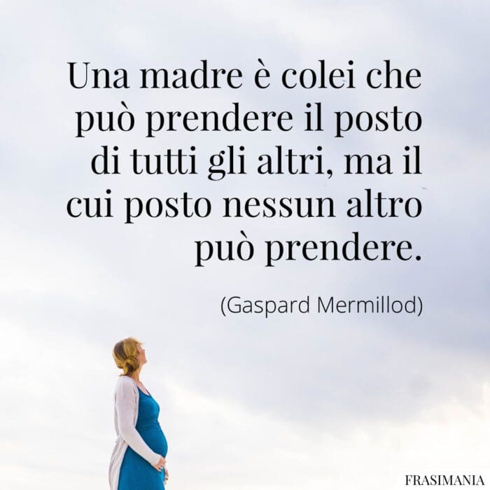 Una madre è colei che può prendere il posto di tutti gli altri, ma il cui posto nessun altro può prendere.