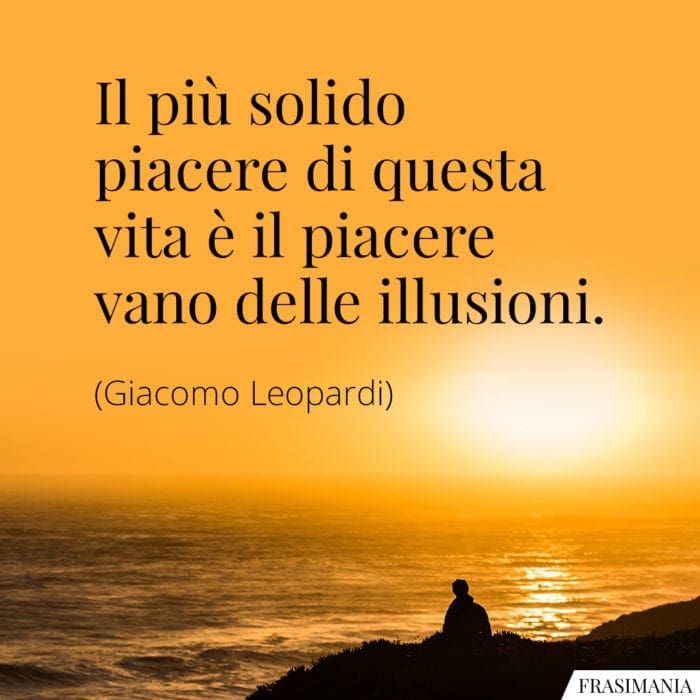 Il più solido piacere di questa vita è il piacere vano delle illusioni.