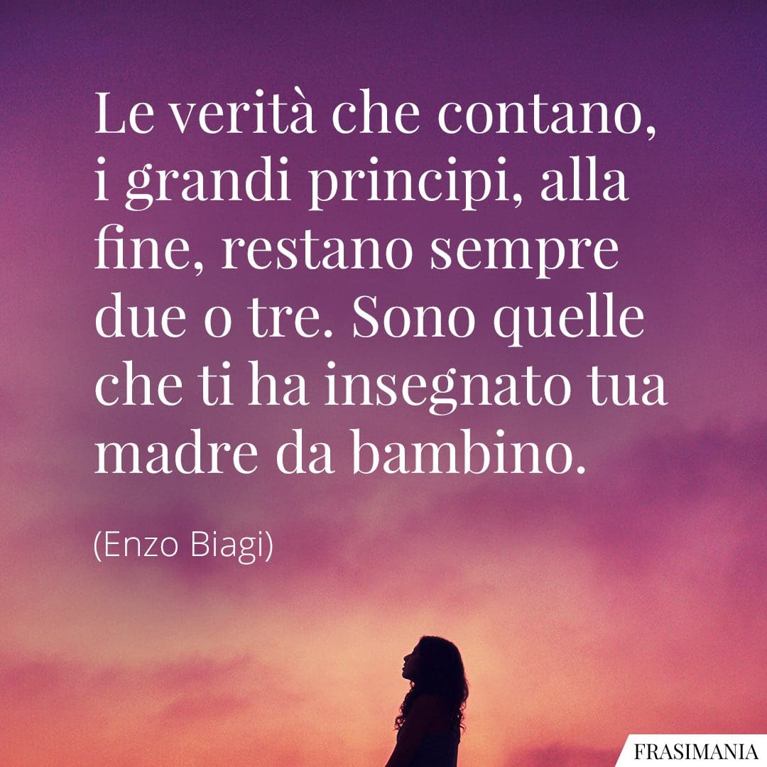 Le verità che contano, i grandi principi, alla fine, restano sempre due o tre. Sono quelle che ti ha insegnato tua madre da bambino.