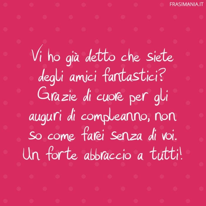 Vi ho già detto che siete degli amici fantastici? Grazie di cuore per gli auguri di compleanno, non so come farei senza di voi. Un forte abbraccio a tutti!