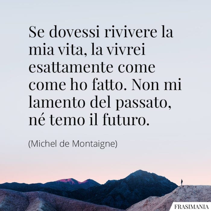 Se dovessi rivivere la mia vita, la vivrei esattamente come come ho fatto. Non mi lamento del passato, né temo il futuro.