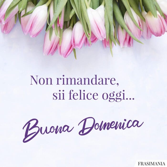 Non rimandare, sii felice oggi... Buona Domenica.