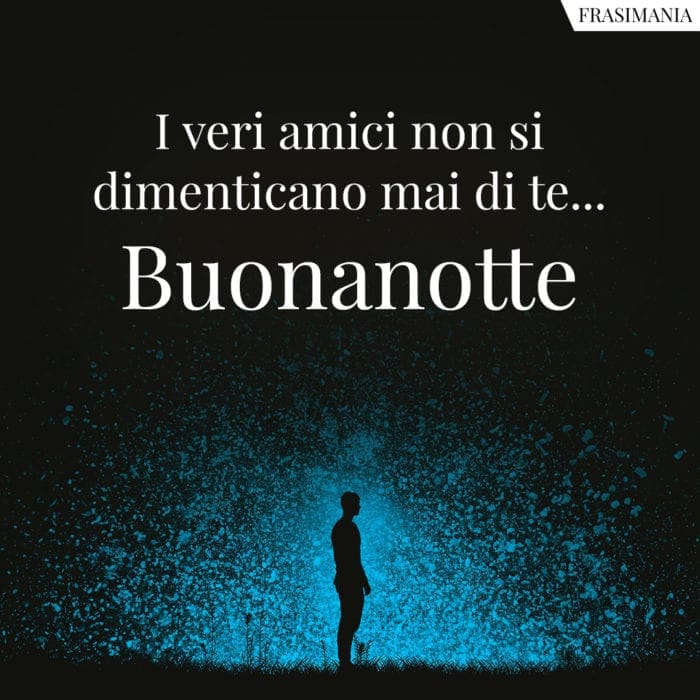 I veri amici non si dimenticano mai di te… Buonanotte.