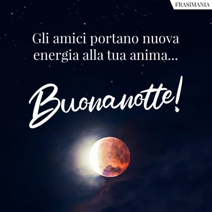 Gli amici portano nuova energia alla tua anima... Buonanotte!