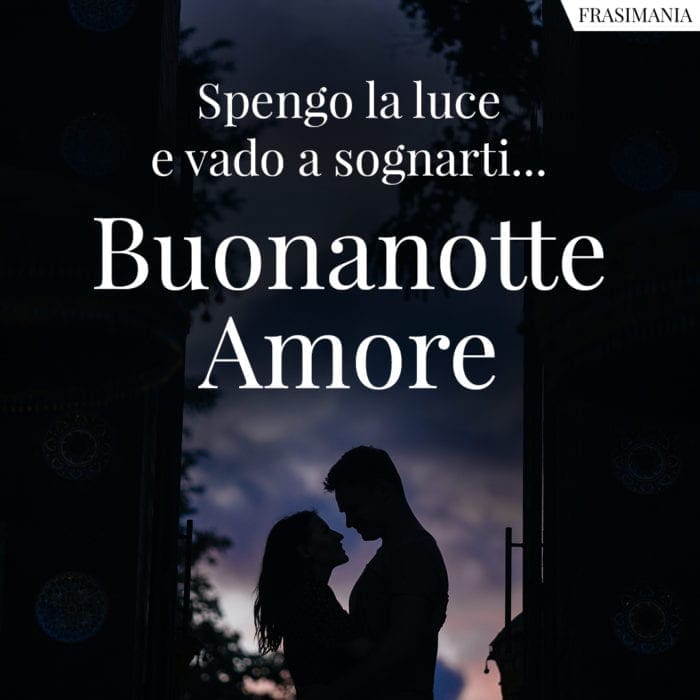 Spengo la luce e vado a sognarti… Buonanotte Amore.