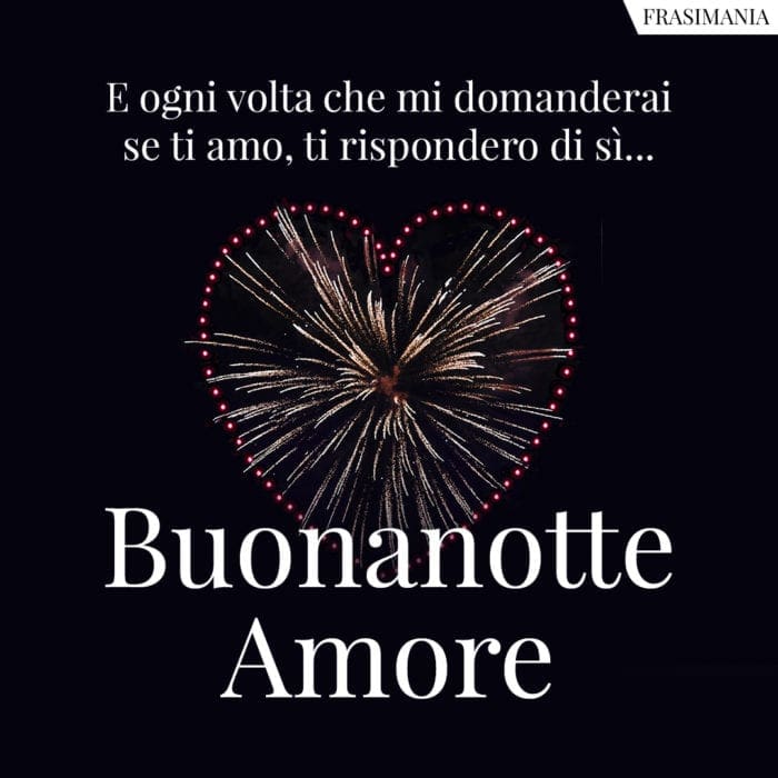E ogni volta che mi domanderai se ti amo, ti risponderò di sì… Buonanotte Amore.