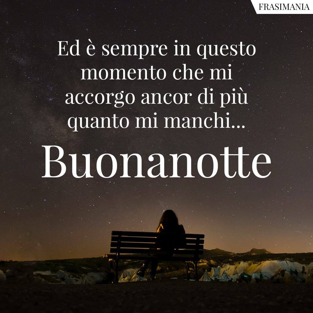 Ed è sempre in questo momento che mi accorgo ancor di più quanto mi manchi... Buonanotte.