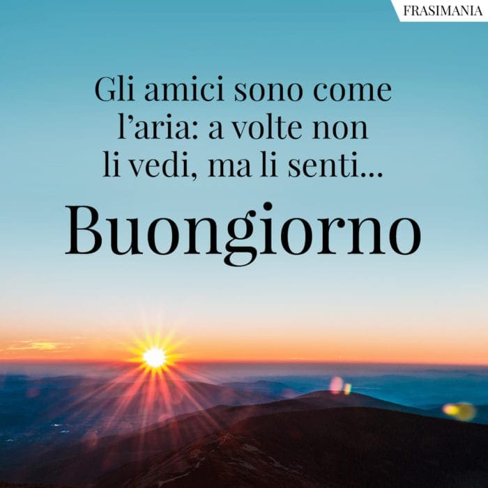 Gli amici sono come l'aria: a volte non li vedi, ma li senti... Buongiorno.