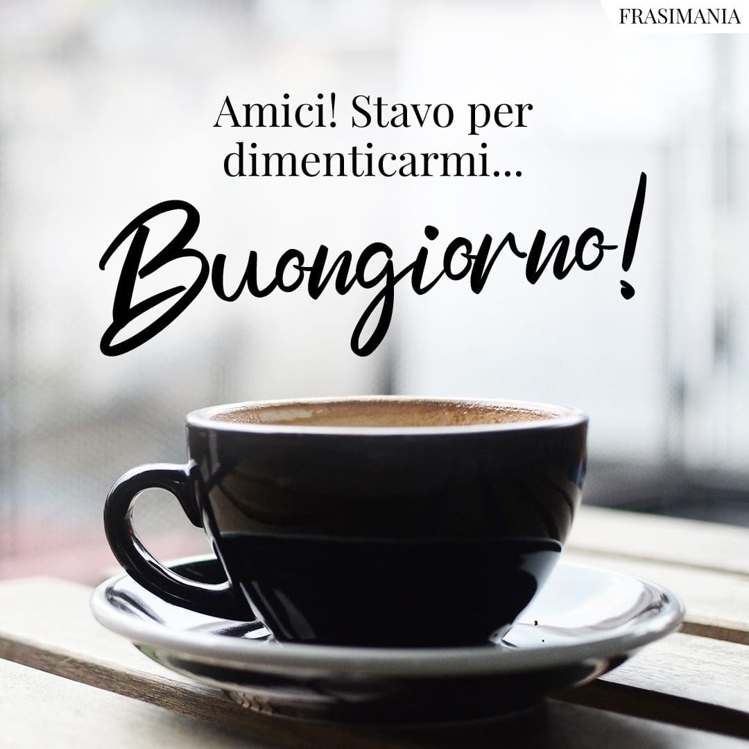 Amici! Stavo per dimenticarmi... Buongiorno!