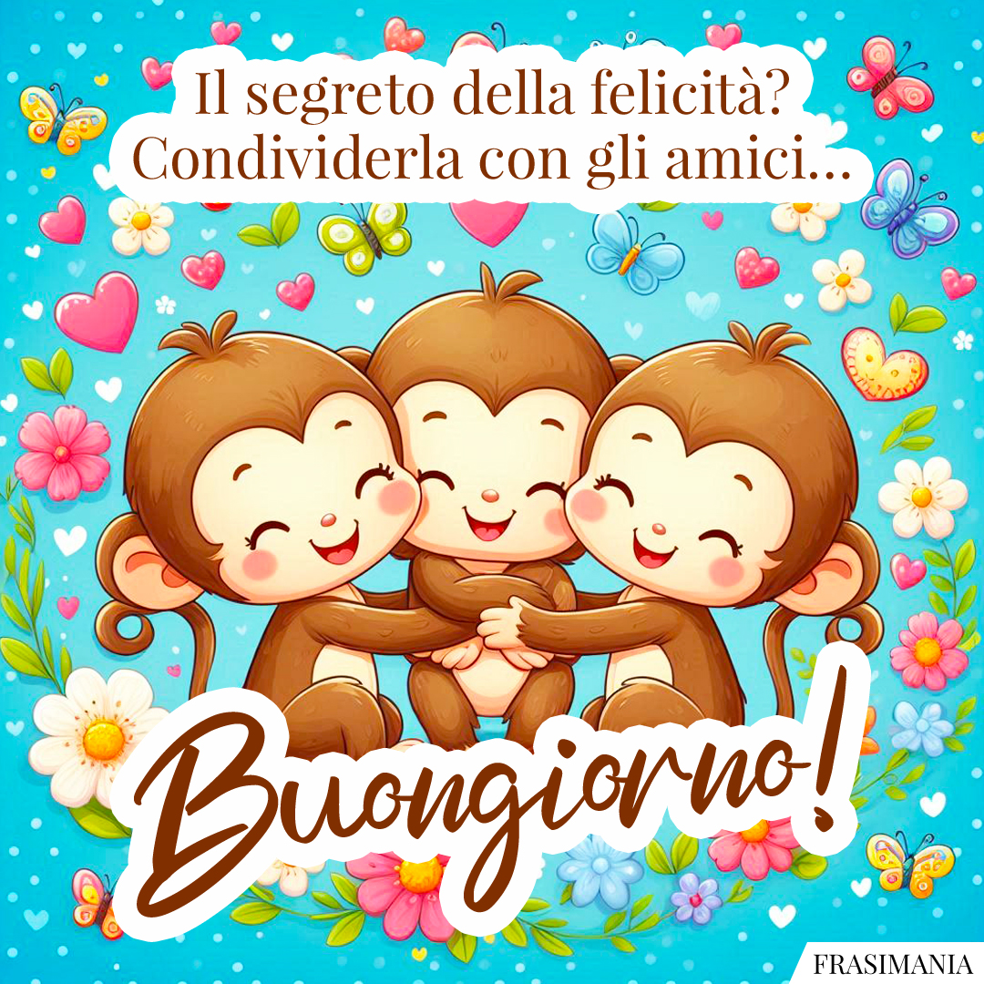 Il segreto della felicità? Condividerla con gli amici… Buongiorno!