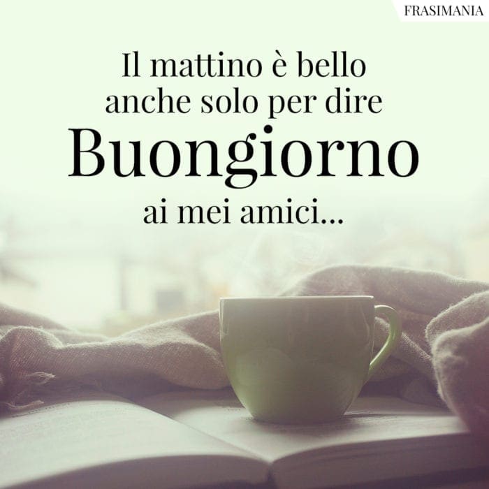 Buongiorno Amici mattino bello